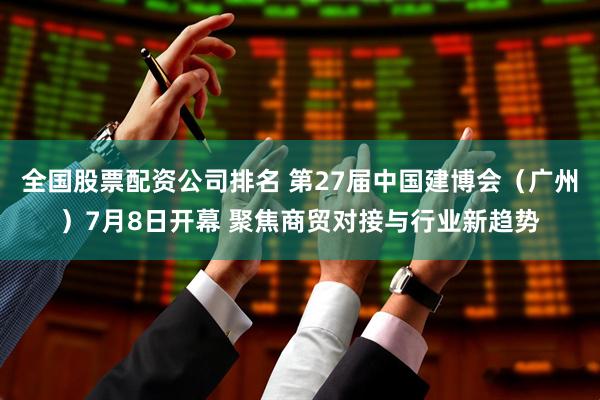 全国股票配资公司排名 第27届中国建博会（广州）7月8日开幕 聚焦商贸对接与行业新趋势