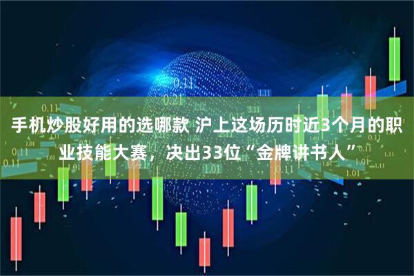 手机炒股好用的选哪款 沪上这场历时近3个月的职业技能大赛，决出33位“金牌讲书人”