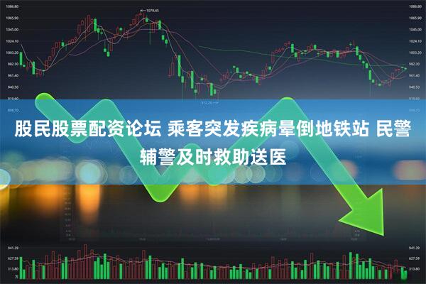 股民股票配资论坛 乘客突发疾病晕倒地铁站 民警辅警及时救助送医