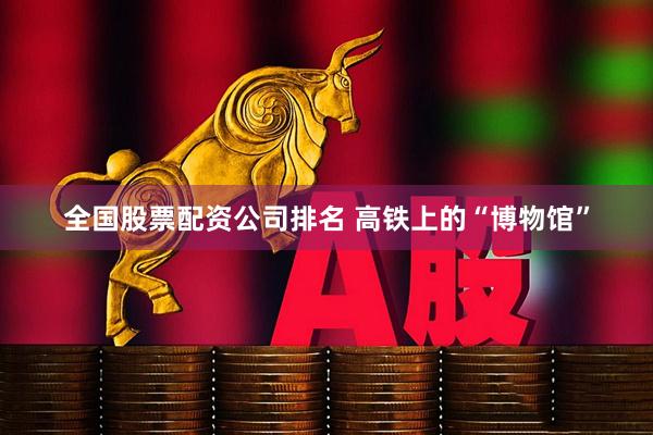 全国股票配资公司排名 高铁上的“博物馆”
