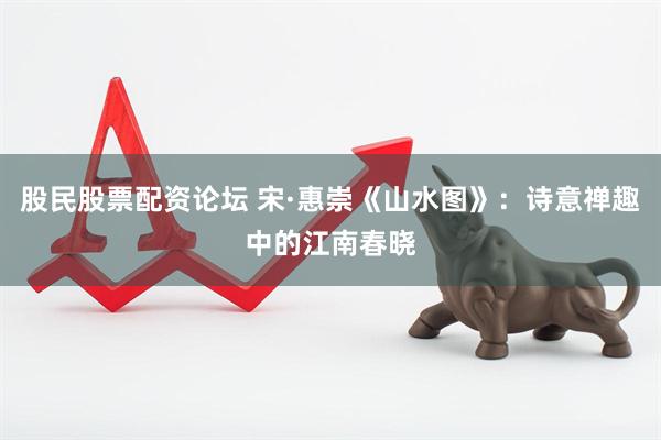 股民股票配资论坛 宋·惠崇《山水图》：诗意禅趣中的江南春晓