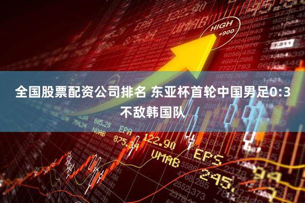 全国股票配资公司排名 东亚杯首轮中国男足0:3不敌韩国队