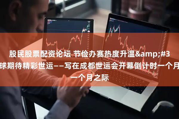 股民股票配资论坛 节俭办赛热度升温&#32;全球期待精彩世运——写在成都世运会开幕倒计时一个月之际