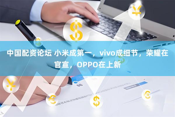 中国配资论坛 小米成第一，vivo成细节，荣耀在官宣，OPPO在上新