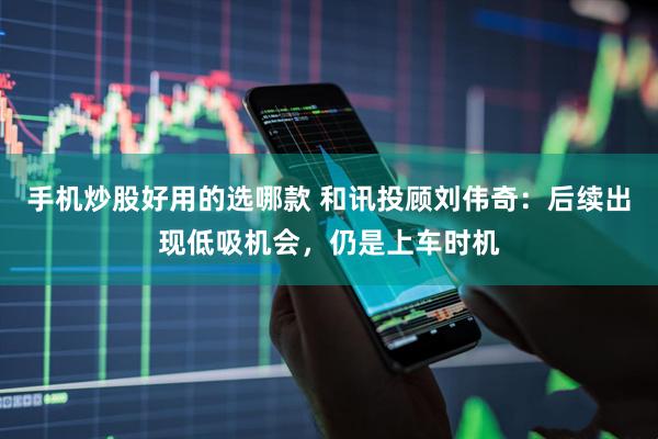 手机炒股好用的选哪款 和讯投顾刘伟奇：后续出现低吸机会，仍是上车时机