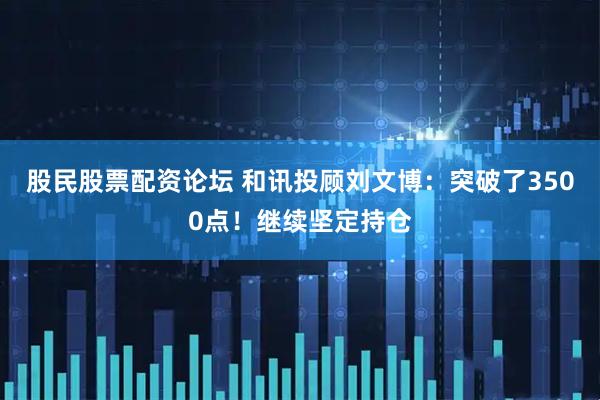 股民股票配资论坛 和讯投顾刘文博：突破了3500点！继续坚定持仓