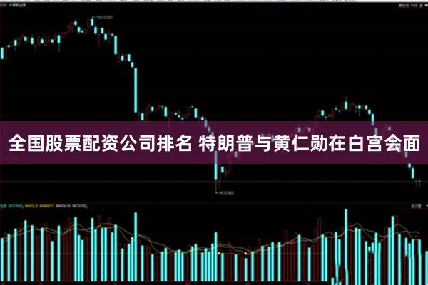 全国股票配资公司排名 特朗普与黄仁勋在白宫会面