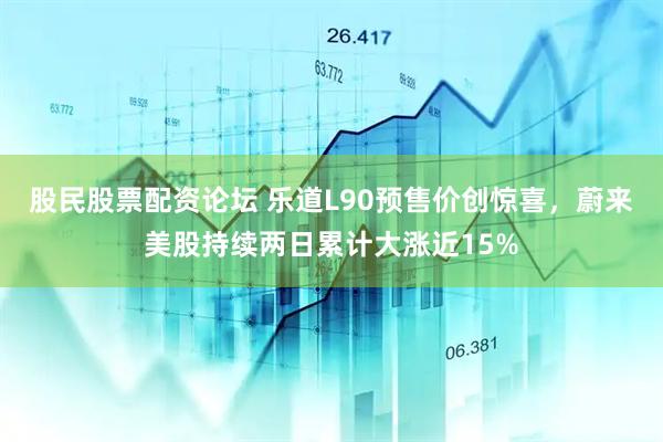 股民股票配资论坛 乐道L90预售价创惊喜，蔚来美股持续两日累计大涨近15%