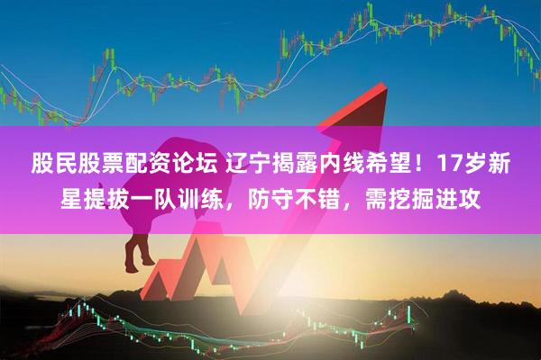 股民股票配资论坛 辽宁揭露内线希望！17岁新星提拔一队训练，防守不错，需挖掘进攻
