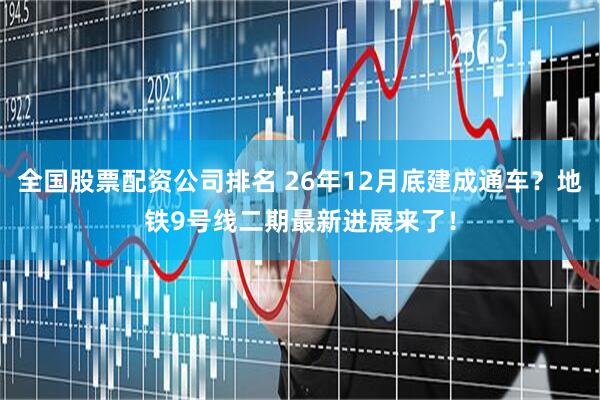 全国股票配资公司排名 26年12月底建成通车？地铁9号线二期最新进展来了！