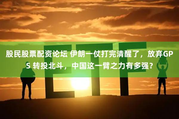 股民股票配资论坛 伊朗一仗打完清醒了，放弃GPS 转投北斗，中国这一臂之力有多强？