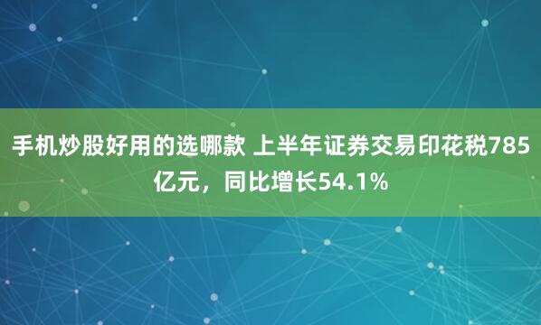 手机炒股好用的选哪款 上半年证券交易印花税785亿元，同比增长54.1%