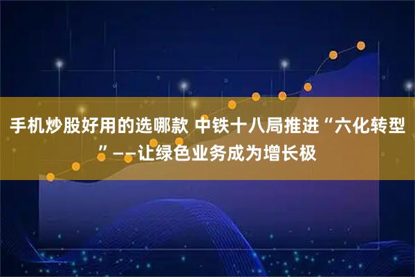 手机炒股好用的选哪款 中铁十八局推进“六化转型”——让绿色业务成为增长极