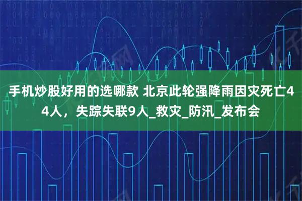 手机炒股好用的选哪款 北京此轮强降雨因灾死亡44人，失踪失联9人_救灾_防汛_发布会