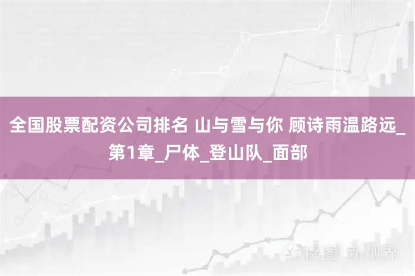 全国股票配资公司排名 山与雪与你 顾诗雨温路远_第1章_尸体_登山队_面部