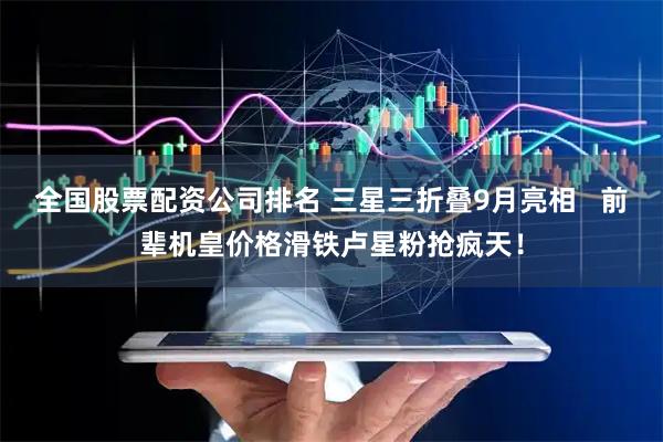 全国股票配资公司排名 三星三折叠9月亮相   前辈机皇价格滑铁卢星粉抢疯天！