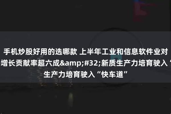 手机炒股好用的选哪款 上半年工业和信息软件业对北京经济增长贡献率超六成&#32;新质生产力培育驶入“快车道”