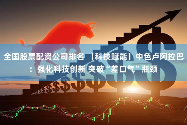 全国股票配资公司排名 【科技赋能】中色卢阿拉巴：强化科技创新 突破“差口气”瓶颈