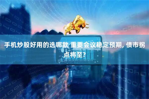 手机炒股好用的选哪款 重要会议稳定预期, 债市拐点将至?