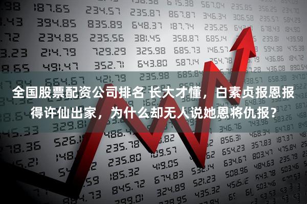 全国股票配资公司排名 长大才懂，白素贞报恩报得许仙出家，为什么却无人说她恩将仇报？