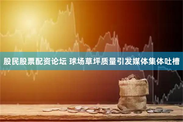 股民股票配资论坛 球场草坪质量引发媒体集体吐槽