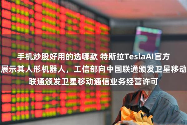 手机炒股好用的选哪款 特斯拉TeslaAI官方微博发布首条微博展示其人形机器人，工信部向中国联通颁发卫星移动通信业务经营许可