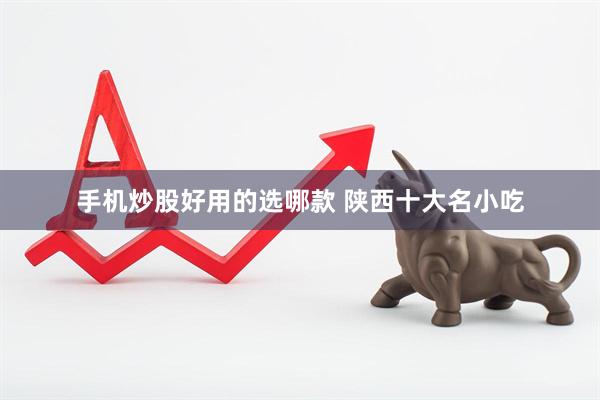 手机炒股好用的选哪款 陕西十大名小吃