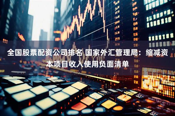 全国股票配资公司排名 国家外汇管理局：缩减资本项目收入使用负面清单