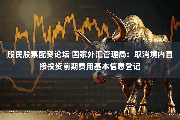 股民股票配资论坛 国家外汇管理局：取消境内直接投资前期费用基本信息登记