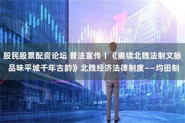 股民股票配资论坛 普法宣传丨《赓续北魏法制文脉 品味平城千年古韵》北魏经济法律制度——均田制