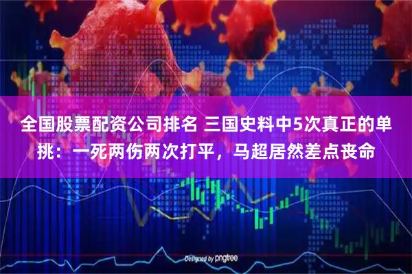 全国股票配资公司排名 三国史料中5次真正的单挑：一死两伤两次打平，马超居然差点丧命