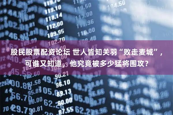 股民股票配资论坛 世人皆知关羽“败走麦城”，可谁又知道，他究竟被多少猛将围攻？